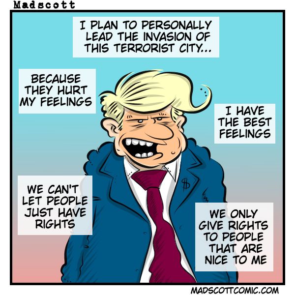A cartoon depicts a caricature of a man with a suit and red tie, resembling a politician, speaking angrily. The speech bubble says, "I plan to personally lead the invasion of this terrorist city..." Surrounding him are additional phrases: "Because they hurt my feelings," "I have the best feelings," "We can't let people just have rights," and "We only give rights to people that are nice to me."