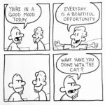 Black-and-white four-panel comic. In the first panel, one bearded man says to another, “You’re in a good mood today.” In the second panel, the smiling man spreads his arms and replies, “Every day is a beautiful opportunity.” In the third panel, the first man looks suspiciously at the cheerful one, who continues to smile. In the final panel, the suspicious man frowns and asks, “What have you done with the cat?”