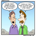 A Madscott comic showing two middle-aged men talking. One says "You're crazy. There's no way we can possibly be this old." The other, sporting a mustache, replies "Turns out that when you rock-n-roll all night you miss a few things."
