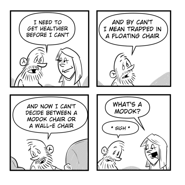 A four-panel Madscott comic. The bearded man tells a woman he needs to get healthier "before I can't," then clarifies he means before he ends up "trapped in a floating chair." He then agonizes over whether he'd want a MODOK chair or a WALL-E chair, leaving the woman sighing and asking "What's a MODOK?"